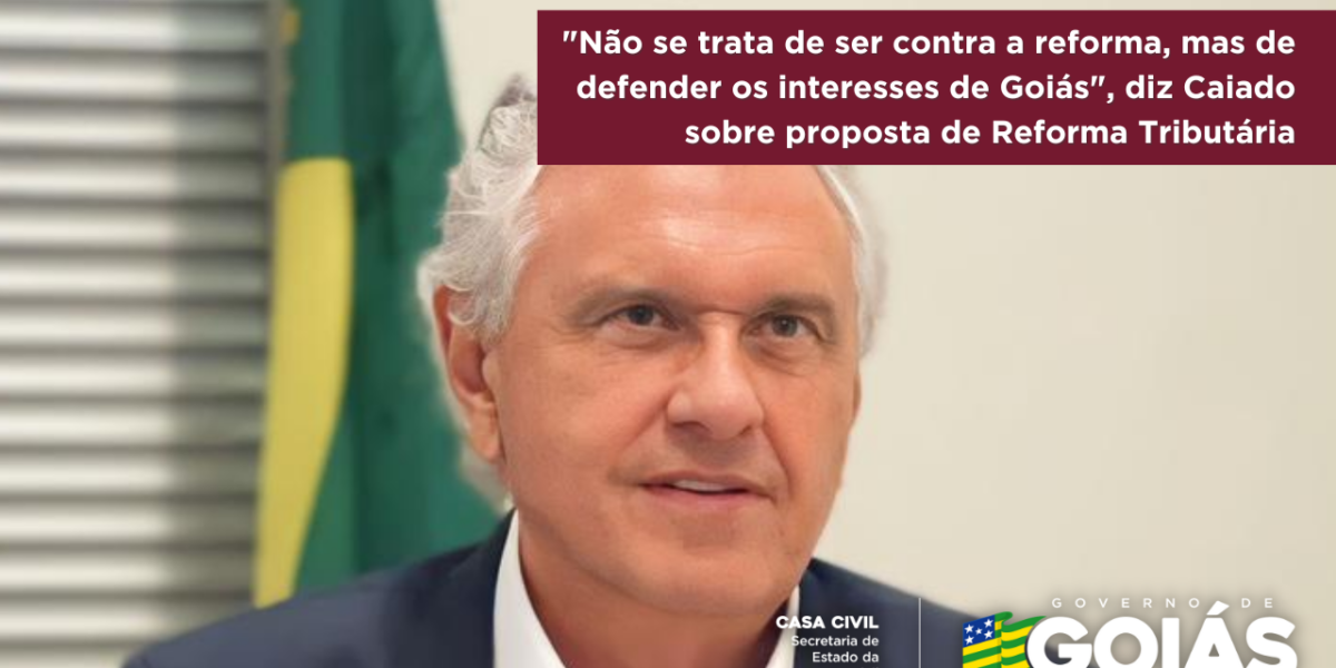 “Não se trata de ser contra a reforma, mas de defender os interesses de Goiás”, diz Caiado sobre proposta de Reforma Tributária