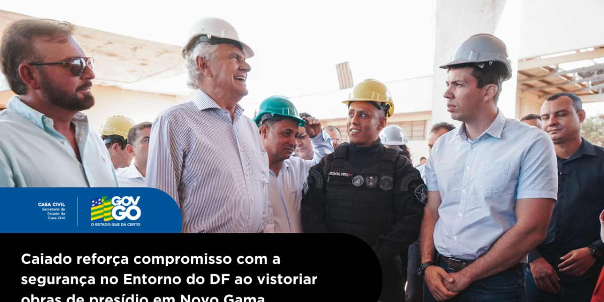 Caiado reforça compromisso com a segurança no Entorno do DF ao vistoriar obras de presídio em Novo Gama