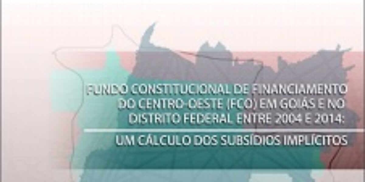 Fundo Constitucional de Financiamento do Centro-Oeste (FCO) em Goiás e no Distrito Federal entre 2004 e 2014: Um Cálculo dos Subsídios Implícitos – Março/2016