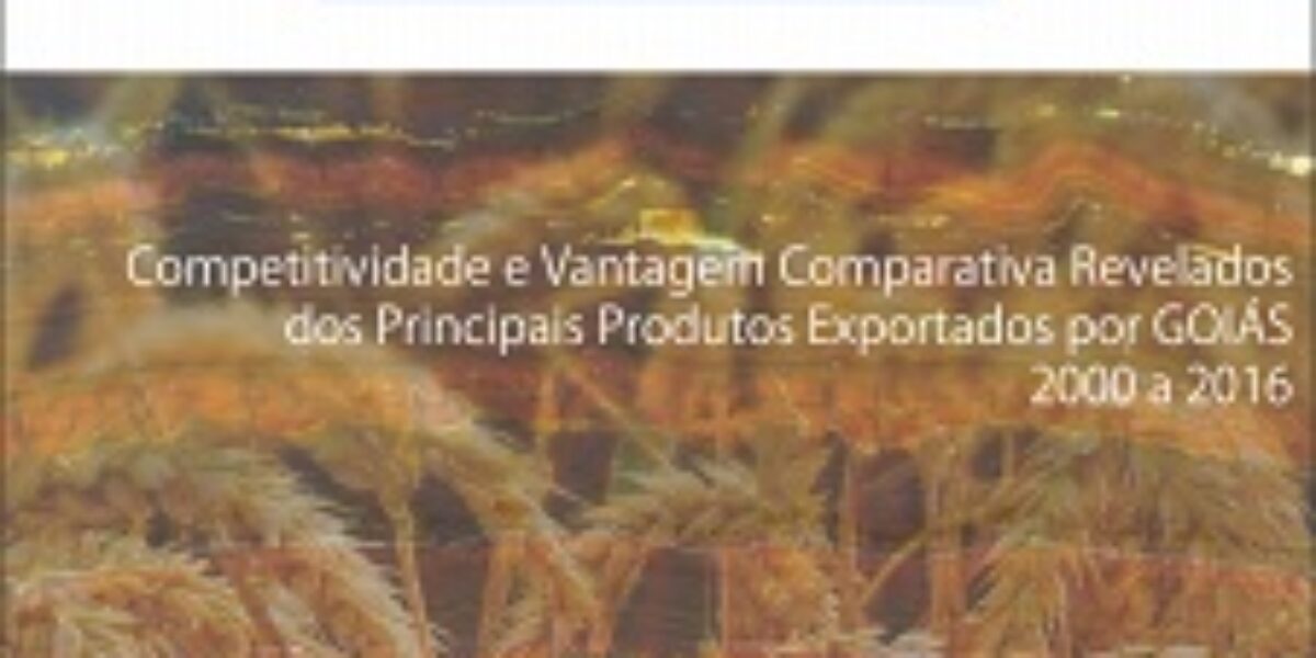 Competitividade e vantagem comparativa revelada dos principais produtos exportados por Goiás, 2000 a 2016 – Novembro/2017