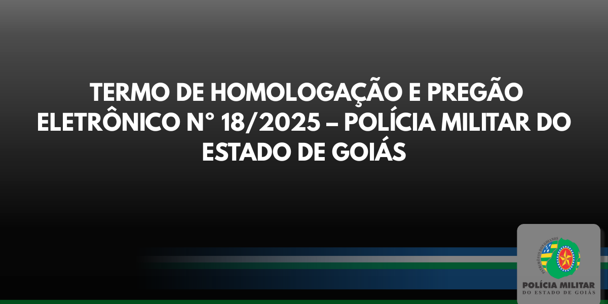 TERMO DE HOMOLOGAÇÃO E PREGÃO ELETRÔNICO Nº 18/2025 – POLÍCIA MILITAR DO ESTADO DE GOIÁS