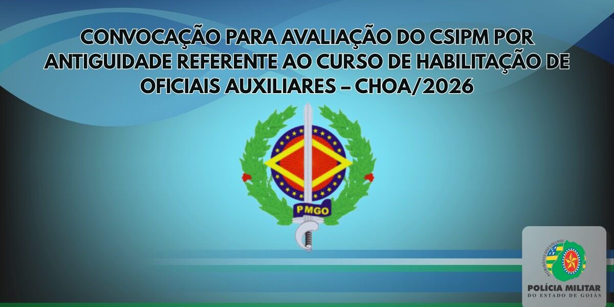 CONVOCAÇÃO PARA AVALIAÇÃO DO CSIPM POR ANTIGUIDADE REFERENTE AO CURSO DE HABILITAÇÃO DE OFICIAIS AUXILIARES – CHOA/2026