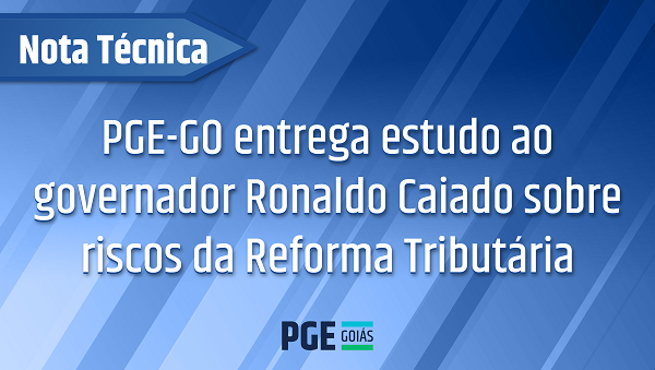 Nota Técnica: PGE-GO entrega estudo ao governador Ronaldo Caiado sobre riscos da Reforma Tributária